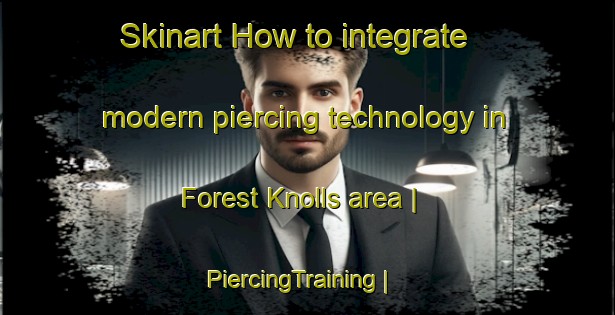Skinart How to integrate modern piercing technology in Forest Knolls area | PiercingTraining | PiercingClasses | SkinartTraining-United States